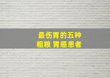 最伤胃的五种粗粮 胃癌患者